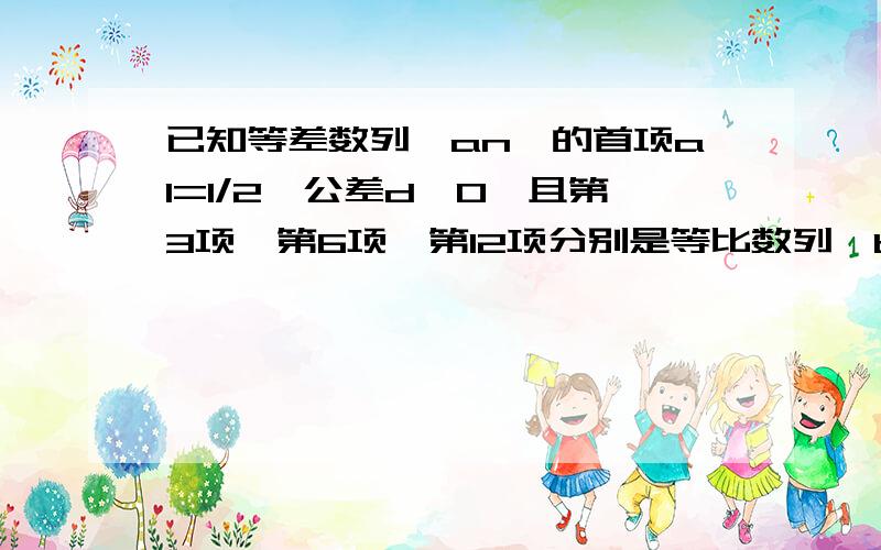 已知等差数列｛an｝的首项a1=1/2,公差d>0,且第3项、第6项、第12项分别是等比数列｛bn｝……已知等差数列｛an｝的首项a1=1/2,公差d>0,且第3项、第6项、第12项分别是等比数列｛bn｝的第2项、第3项