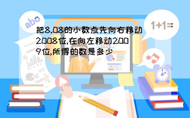 把8.08的小数点先向右移动2008位,在向左移动2009位,所得的数是多少