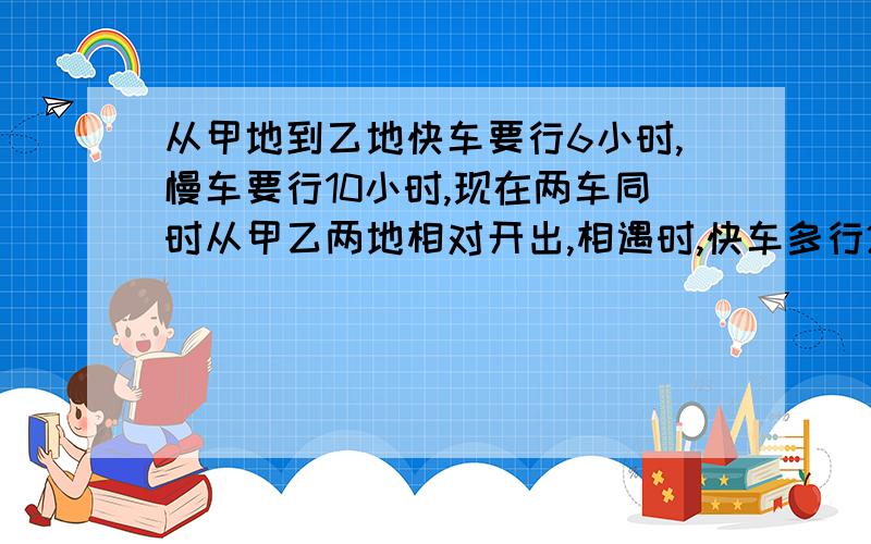 从甲地到乙地快车要行6小时,慢车要行10小时,现在两车同时从甲乙两地相对开出,相遇时,快车多行240千米,甲乙两地相距多少千米?