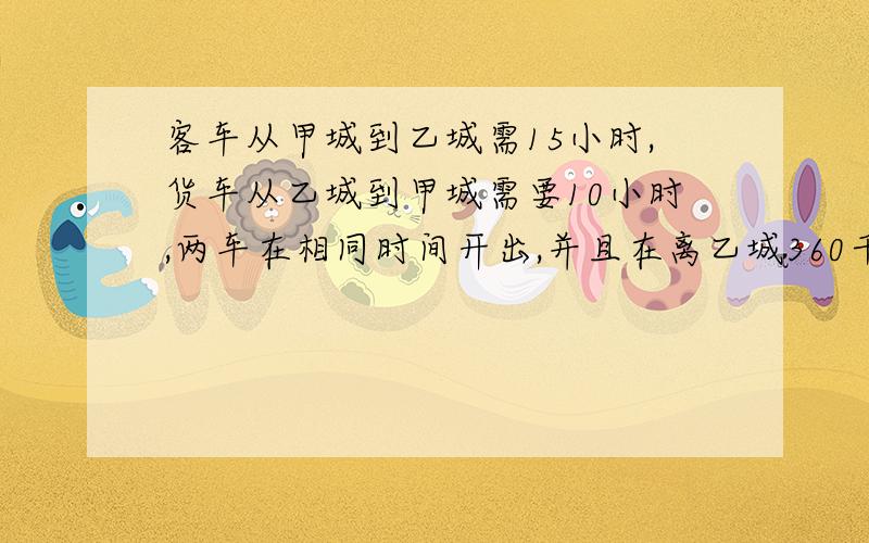 客车从甲城到乙城需15小时,货车从乙城到甲城需要10小时,两车在相同时间开出,并且在离乙城360千米处相遇求甲、乙两城相距多少千米?