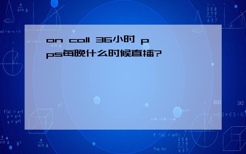 on call 36小时 pps每晚什么时候直播?