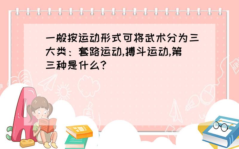 一般按运动形式可将武术分为三大类：套路运动,搏斗运动,第三种是什么?