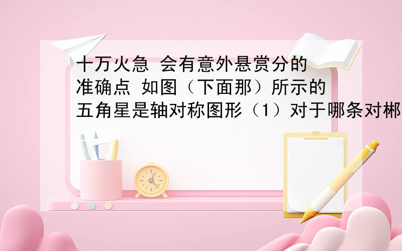 十万火急 会有意外悬赏分的 准确点 如图（下面那）所示的五角星是轴对称图形（1）对于哪条对郴州来说,∠A1,与∠A4是对应角（2）线段A1,A5垂直于哪条线段（3）对于每条对郴州来说,线段A1,B