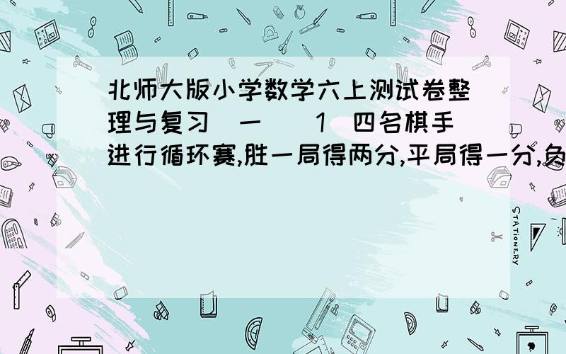 北师大版小学数学六上测试卷整理与复习(一)(1)四名棋手进行循环赛,胜一局得两分,平局得一分,负一局得0分.比赛结果,没有人全胜,并且各人的总分都不一样,至少有( )局平局.(2)在盐水中,盐占