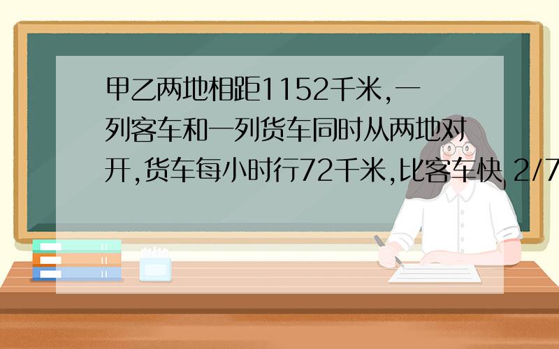 甲乙两地相距1152千米,一列客车和一列货车同时从两地对开,货车每小时行72千米,比客车快 2/7，两车经过多少小时相遇？