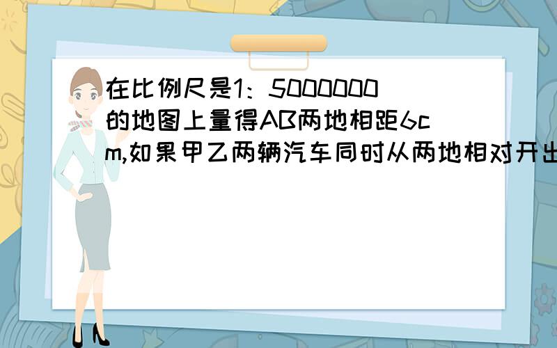 在比例尺是1：5000000的地图上量得AB两地相距6cm,如果甲乙两辆汽车同时从两地相对开出,甲车每小时行驶48千米,乙车每小时行驶42千米,几小时两车相遇?