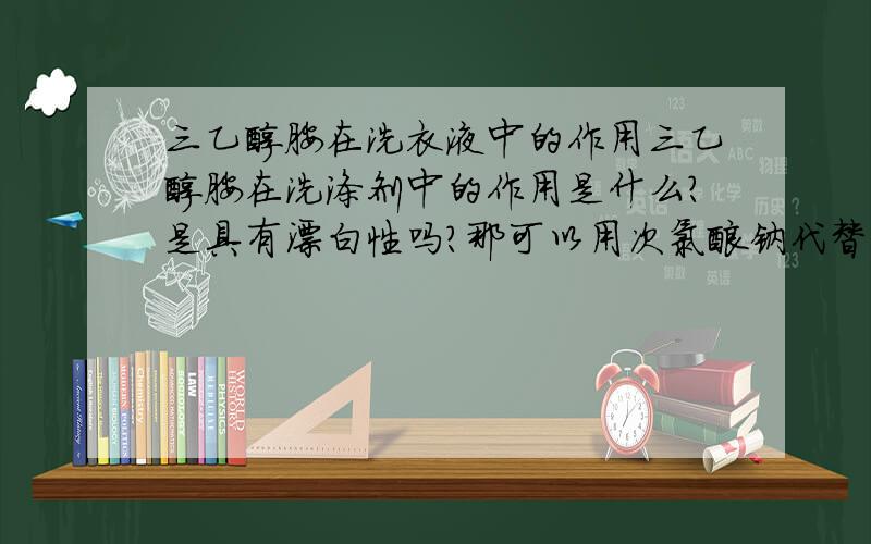 三乙醇胺在洗衣液中的作用三乙醇胺在洗涤剂中的作用是什么?是具有漂白性吗?那可以用次氯酸钠代替吗?那个成本低啊?