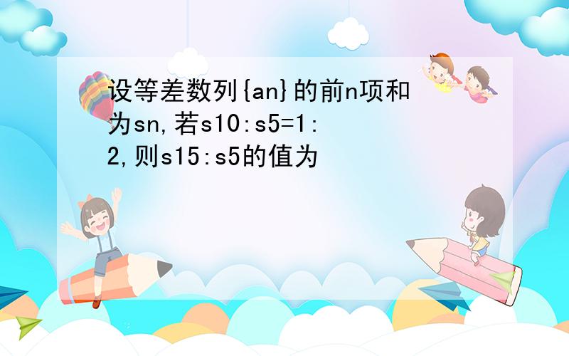 设等差数列{an}的前n项和为sn,若s10:s5=1:2,则s15:s5的值为