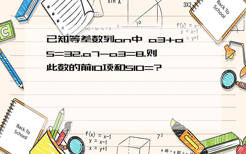 已知等差数列an中 a3+a5=32.a7-a3=8.则此数的前10项和S10=?