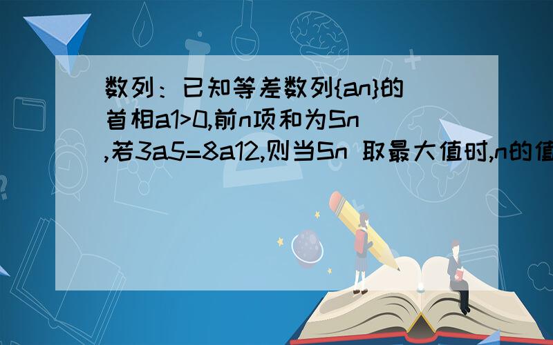 数列：已知等差数列{an}的首相a1>0,前n项和为Sn,若3a5=8a12,则当Sn 取最大值时,n的值为?