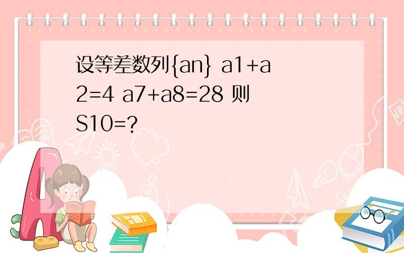 设等差数列{an} a1+a2=4 a7+a8=28 则S10=?