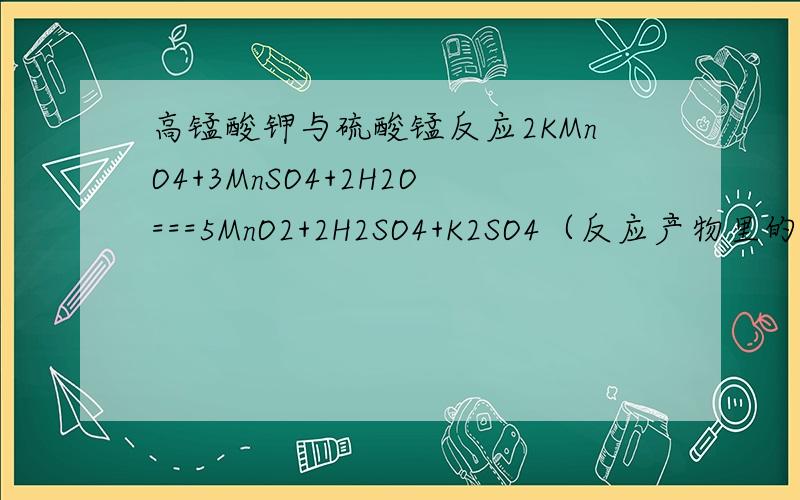 高锰酸钾与硫酸锰反应2KMnO4+3MnSO4+2H2O===5MnO2+2H2SO4+K2SO4（反应产物里的MnO2+H2SO4会反应啊?）这两个方程的ph都是5。MnO4－+3Fe2++7H2O=3Fe(OH)3↓+ MnO2+5H+（生成物氢氧化铁和氢离子也会反应啊？可是实