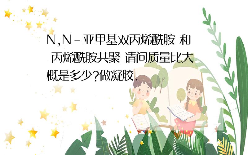 N,N-亚甲基双丙烯酰胺 和 丙烯酰胺共聚 请问质量比大概是多少?做凝胶.