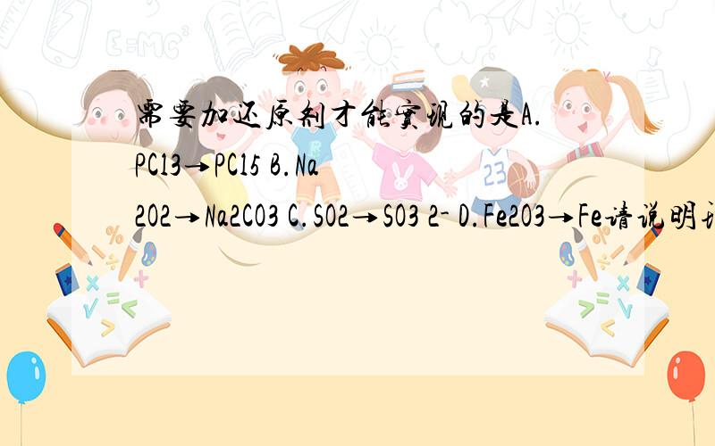 需要加还原剂才能实现的是A.PCl3→PCl5 B.Na2O2→Na2CO3 C.SO2→SO3 2- D.Fe2O3→Fe请说明理由