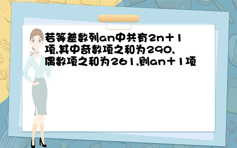 若等差数列an中共有2n＋1项,其中奇数项之和为290,偶数项之和为261,则an＋1项