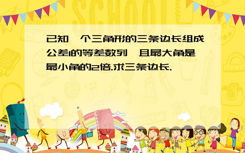 已知一个三角形的三条边长组成公差1的等差数列,且最大角是最小角的2倍.求三条边长.