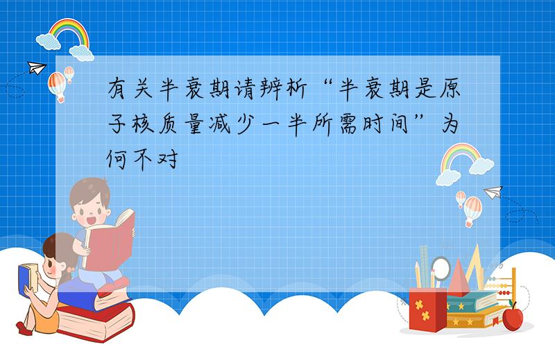 有关半衰期请辨析“半衰期是原子核质量减少一半所需时间”为何不对