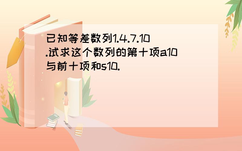 已知等差数列1.4.7.10.试求这个数列的第十项a10与前十项和s10.