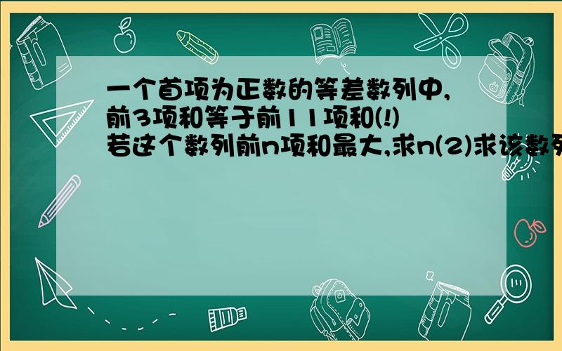 一个首项为正数的等差数列中,前3项和等于前11项和(!)若这个数列前n项和最大,求n(2)求该数列前14项