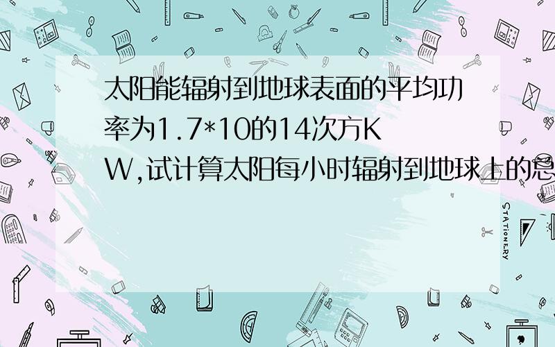 太阳能辐射到地球表面的平均功率为1.7*10的14次方KW,试计算太阳每小时辐射到地球上的总能量是多少?这些能量相当于多少吨无烟煤完全燃烧所放出的能量?（无烟煤 热值为3.4*10次方J/kg）打错