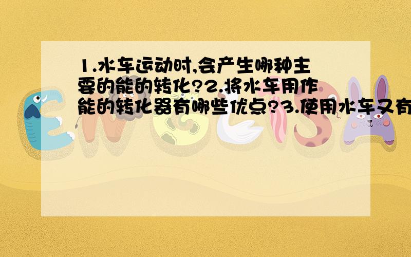 1.水车运动时,会产生哪种主要的能的转化?2.将水车用作能的转化器有哪些优点?3.使用水车又有哪些限制?