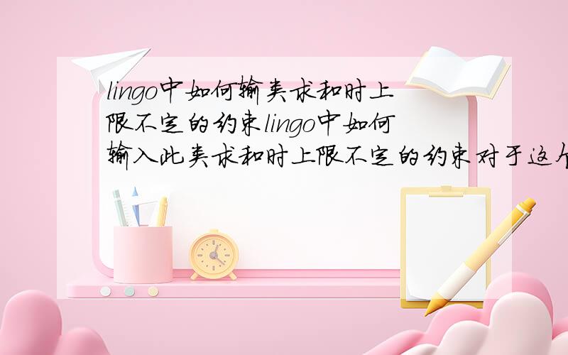 lingo中如何输类求和时上限不定的约束lingo中如何输入此类求和时上限不定的约束对于这个约束来说 s=1 2 3 4 5时还有更为困难的一种 若s