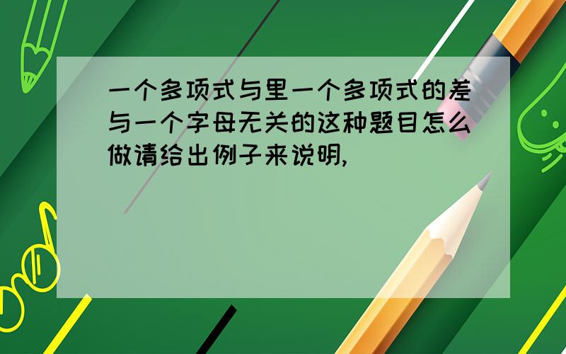 一个多项式与里一个多项式的差与一个字母无关的这种题目怎么做请给出例子来说明,