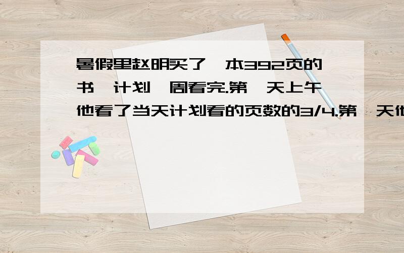 暑假里赵明买了一本392页的书,计划一周看完.第一天上午他看了当天计划看的页数的3/4.第一天他看了多少页?