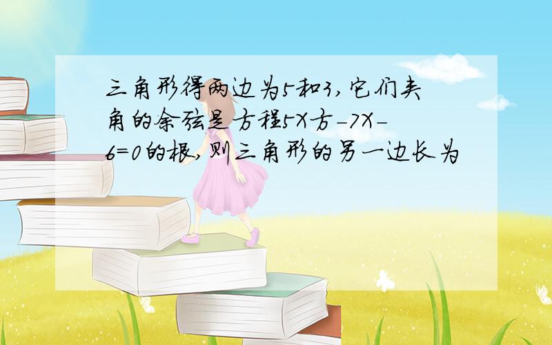 三角形得两边为5和3,它们夹角的余弦是方程5X方－7X－6＝0的根,则三角形的另一边长为