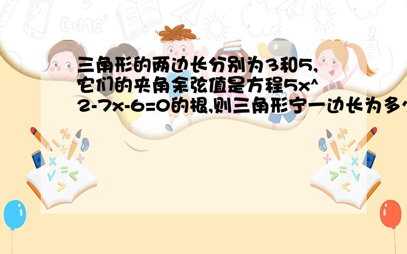 三角形的两边长分别为3和5,它们的夹角余弦值是方程5x^2-7x-6=0的根,则三角形宁一边长为多少?