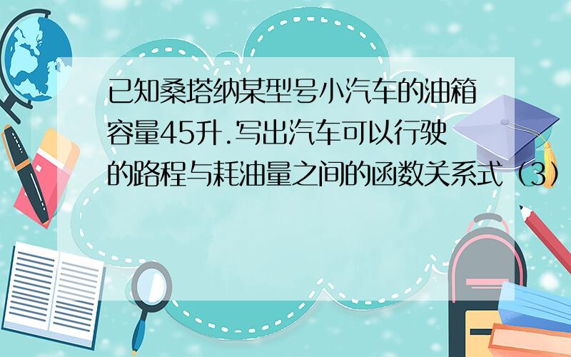 已知桑塔纳某型号小汽车的油箱容量45升.写出汽车可以行驶的路程与耗油量之间的函数关系式（3）若这辆小汽车的耗油量是每行驶100KM耗油15升,则该汽车最多可行驶多少千米?