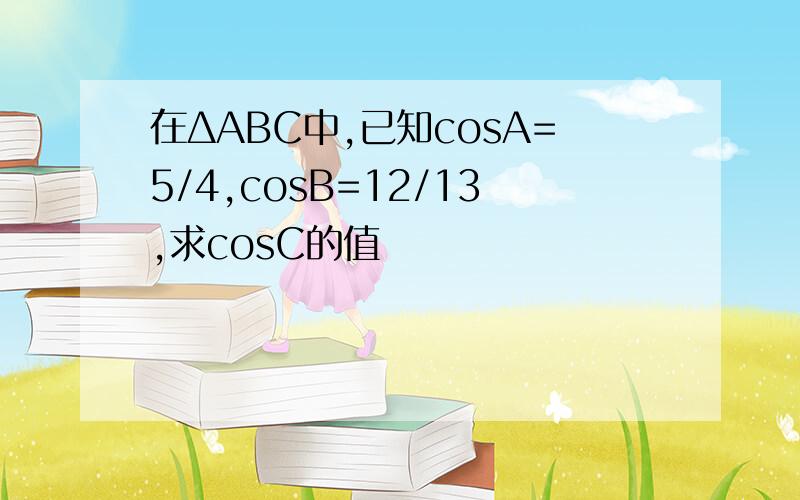 在ΔABC中,已知cosA=5/4,cosB=12/13,求cosC的值