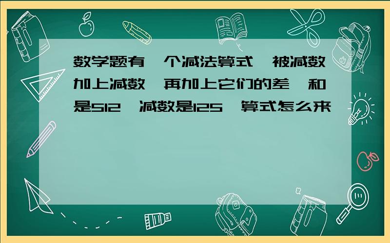 数学题有一个减法算式,被减数加上减数,再加上它们的差,和是512,减数是125,算式怎么来