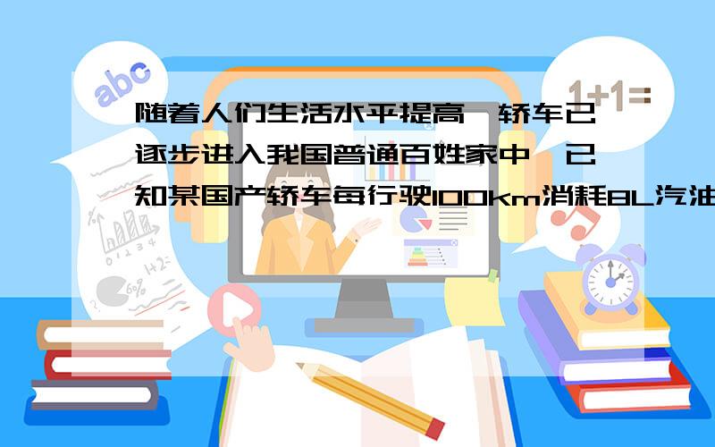 随着人们生活水平提高,轿车已逐步进入我国普通百姓家中,已知某国产轿车每行驶100km消耗8L汽油(