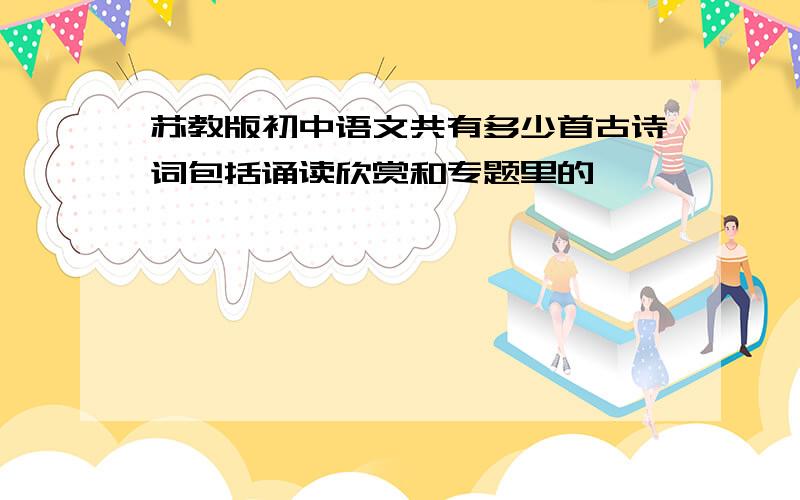 苏教版初中语文共有多少首古诗词包括诵读欣赏和专题里的