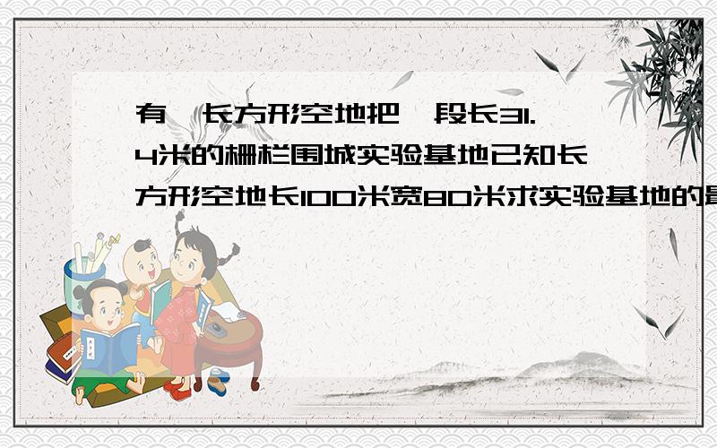 有一长方形空地把一段长31.4米的栅栏围城实验基地已知长方形空地长100米宽80米求实验基地的最大面积并画图提示;这块长方形空地四周都是1米高的围墙