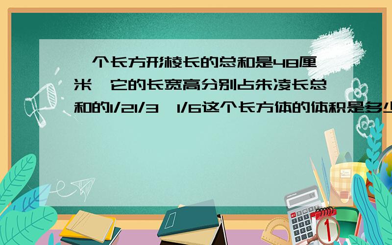 一个长方形棱长的总和是48厘米,它的长宽高分别占朱凌长总和的1/21/3,1/6这个长方体的体积是多少立方厘米?