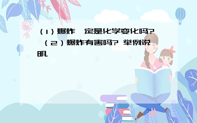 （1）爆炸一定是化学变化吗? （2）爆炸有害吗? 举例说明.