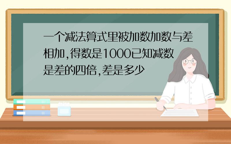 一个减法算式里被加数加数与差相加,得数是1000已知减数是差的四倍,差是多少