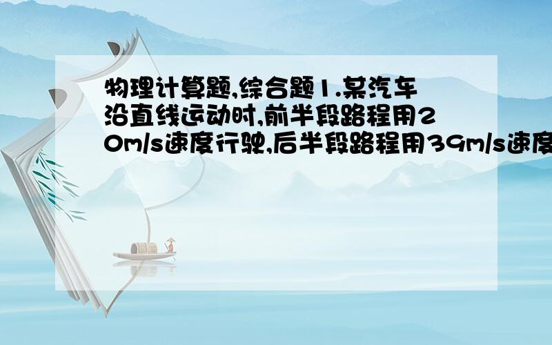 物理计算题,综合题1.某汽车沿直线运动时,前半段路程用20m/s速度行驶,后半段路程用39m/s速度行驶,在整个路程中,汽车的平均速度多大?（请问：计算结果,得数是12m/s 或是25m/s ）2.有两座相距 S=1