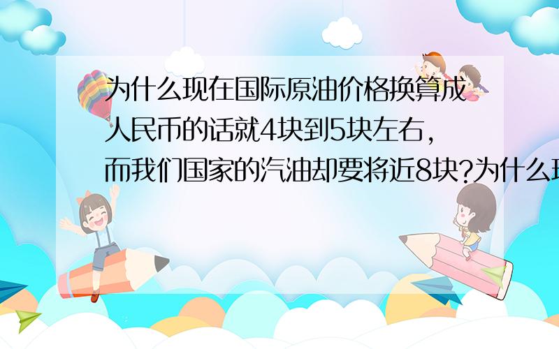 为什么现在国际原油价格换算成人民币的话就4块到5块左右,而我们国家的汽油却要将近8块?为什么现在国际原油价格换算成人民币的话就4块到5块左右,而我们国家的汽油却要将近8块,这2者之