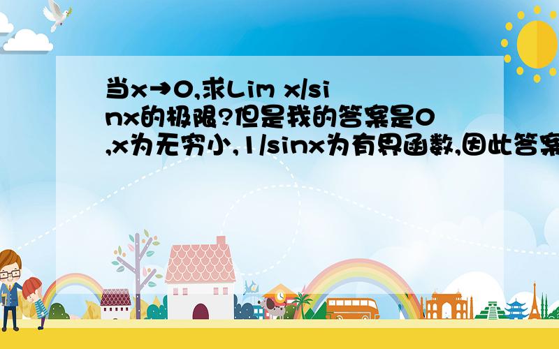 当x→0,求Lim x/sinx的极限?但是我的答案是0,x为无穷小,1/sinx为有界函数,因此答案为0.不知道哪里错了,