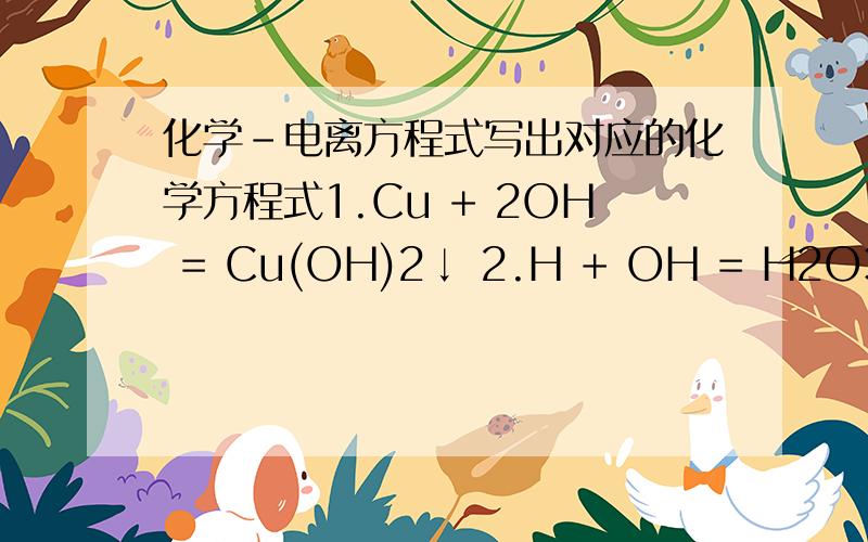 化学-电离方程式写出对应的化学方程式1.Cu + 2OH = Cu(OH)2↓ 2.H + OH = H2O3.H + CaCO3 = Ca + H2O + CO2↑ 4.2H + CO3 = H2O + CO2↑ 5.Cu + Fe = Fe + Cu