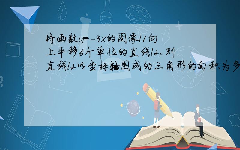 将函数y=－3x的图像l1向上平移6个单位的直线l2,则直线l2以坐标轴围成的三角形的面积为多少?