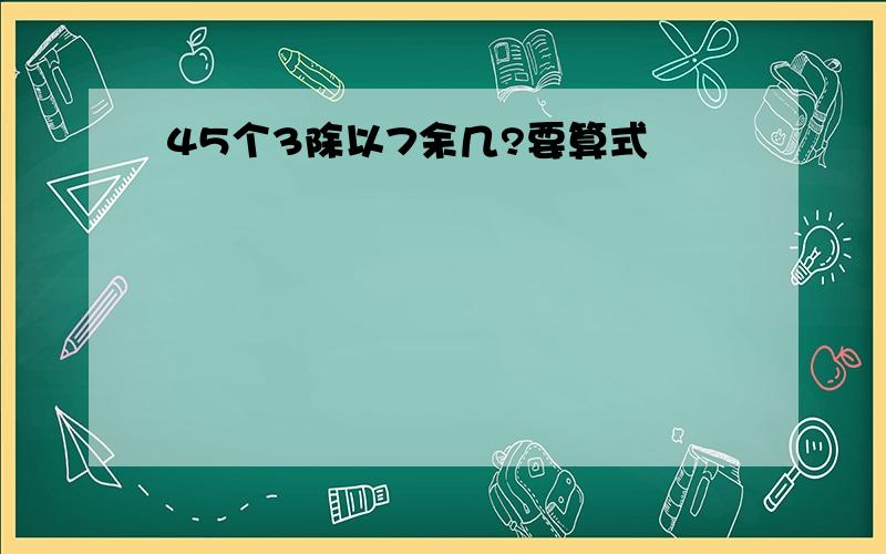 45个3除以7余几?要算式