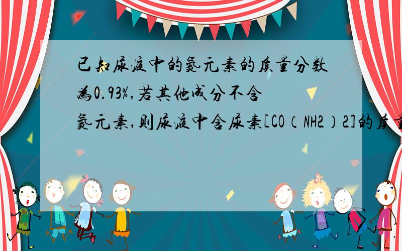 已知尿液中的氮元素的质量分数为0.93%,若其他成分不含氮元素,则尿液中含尿素[CO（NH2）2]的质量分数为A 1% B 2% C 3% D 4%不要复制的啊