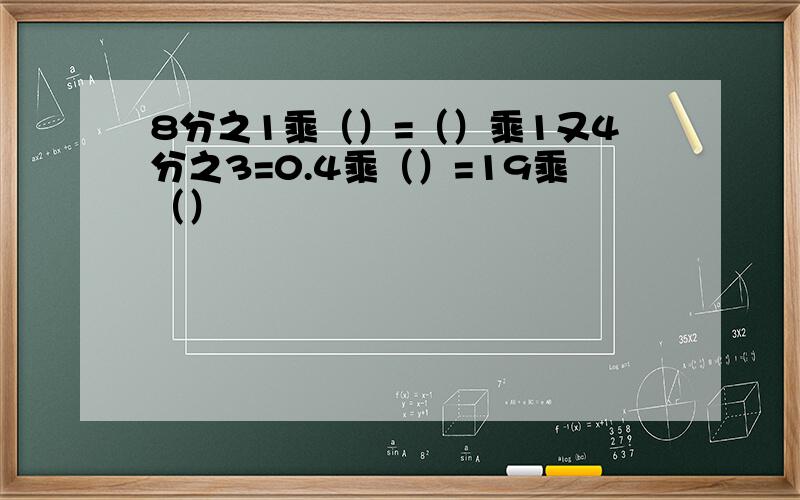 8分之1乘（）=（）乘1又4分之3=0.4乘（）=19乘（）