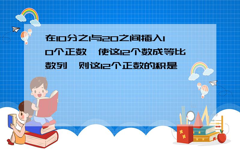 在10分之1与20之间插入10个正数,使这12个数成等比数列,则这12个正数的积是