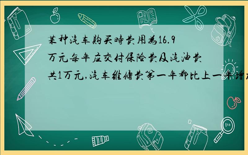 某种汽车购买时费用为16.9万元每年应交付保险费及汽油费共1万元,汽车维修费第一年都比上一年增加2千元,设汽车使用n年该车的总的费用为Sn写出表达式.求这两车使用多少年才算合算