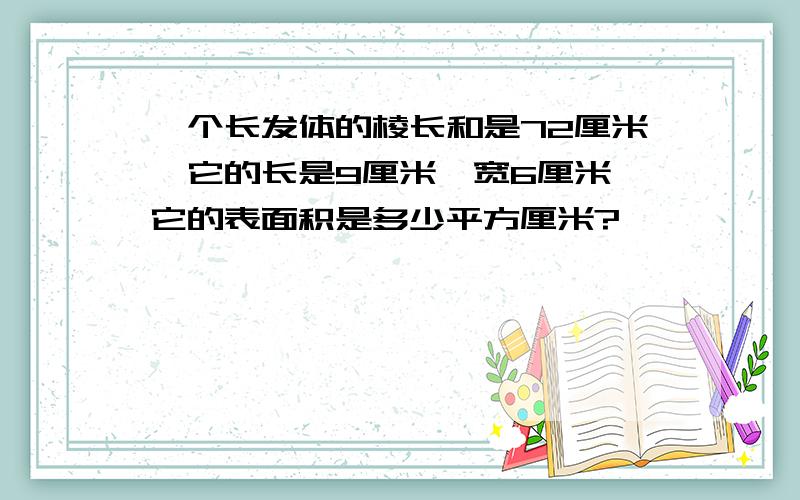 一个长发体的棱长和是72厘米,它的长是9厘米,宽6厘米,它的表面积是多少平方厘米?